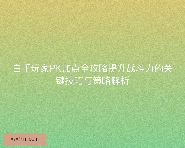 白手玩家PK加点全攻略提升战斗力的关键技巧与策略解析