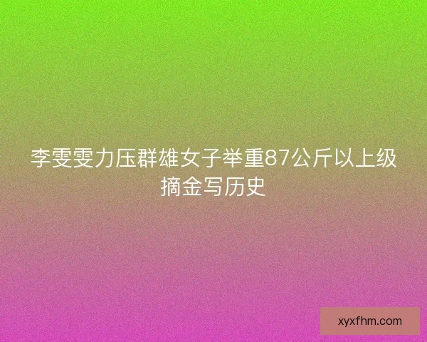 李雯雯力压群雄女子举重87公斤以上级摘金写历史
